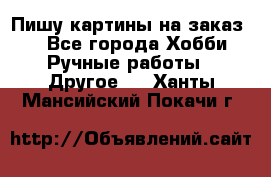  Пишу картины на заказ.  - Все города Хобби. Ручные работы » Другое   . Ханты-Мансийский,Покачи г.